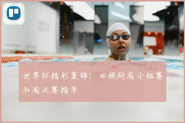世界杯精彩集锦：回顾所有小组赛和淘汰赛精华