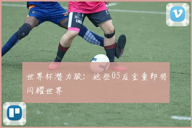 世界杯潜力股：这些05后金童即将闪耀世界