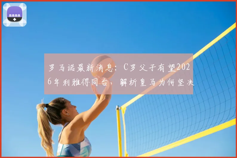 罗马诺最新消息：C罗父子有望2026年利雅得同台，解析皇马为何坚决不卖楚阿梅尼