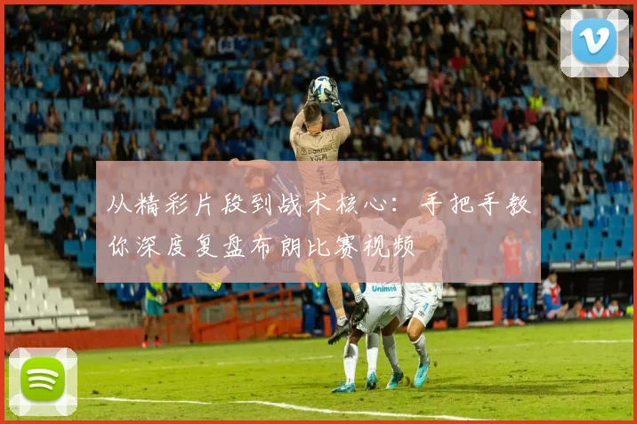 从精彩片段到战术核心：手把手教你深度复盘布朗比赛视频
