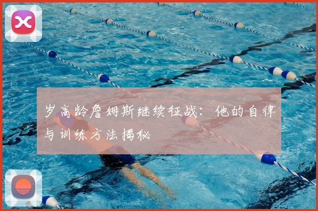 岁高龄詹姆斯继续征战:他的自律与训练方法揭秘
