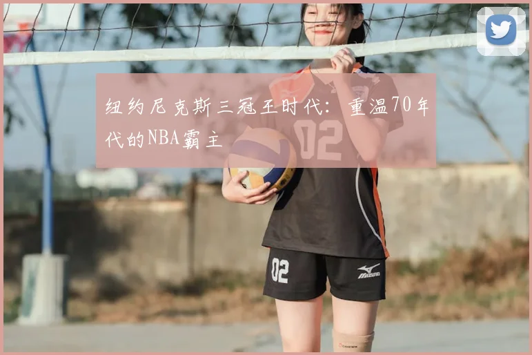 纽约尼克斯三冠王时代：重温70年代的NBA霸主