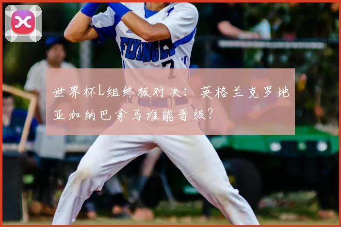 世界杯L组终极对决:英格兰克罗地亚加纳巴拿马谁能晋级?
