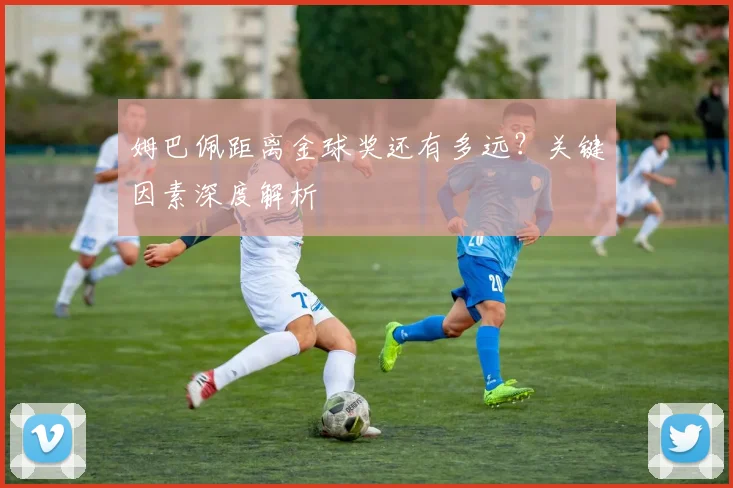 姆巴佩距离金球奖还有多远?关键因素深度解析