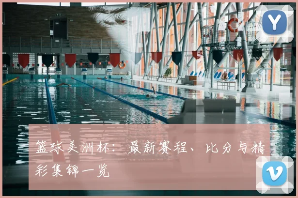 篮球美洲杯:最新赛程、比分与精彩集锦一览