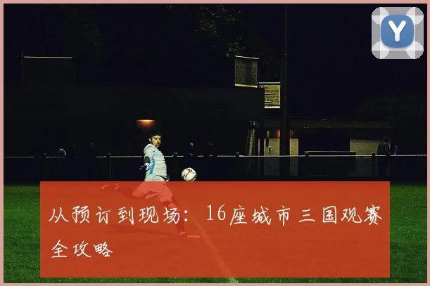 从预订到现场：16座城市三国观赛全攻略