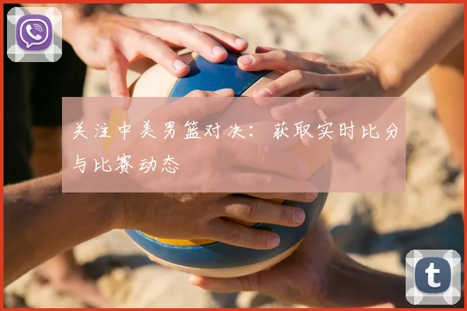 关注中美男篮对决:获取实时比分与比赛动态