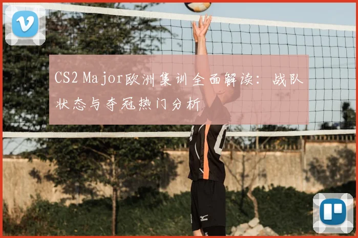 CS2 Major欧洲集训全面解读：战队状态与夺冠热门分析