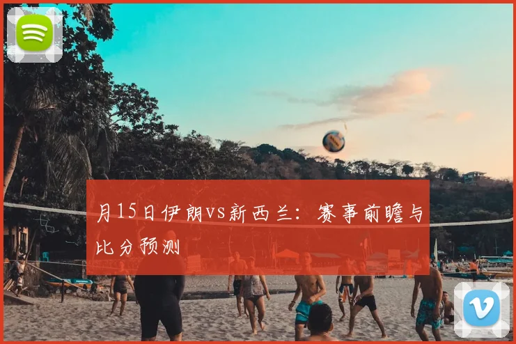 月15日伊朗vs新西兰：赛事前瞻与比分预测