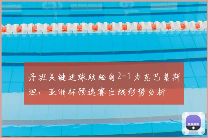 丹班关键进球助缅甸2-1力克巴基斯坦，亚洲杯预选赛出线形势分析
