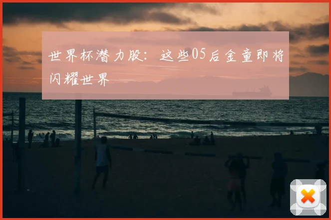 世界杯潜力股：这些05后金童即将闪耀世界