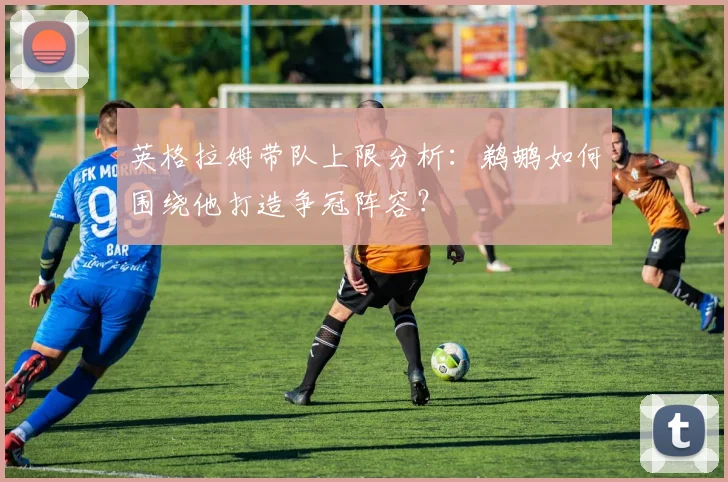 英格拉姆带队上限分析：鹈鹕如何围绕他打造争冠阵容？
