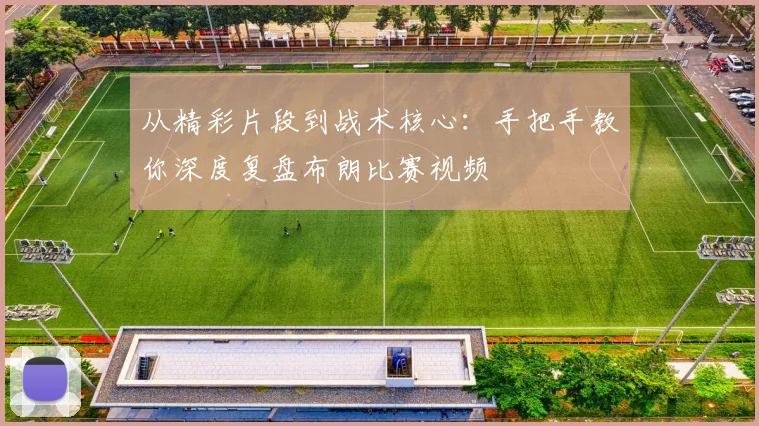 从精彩片段到战术核心：手把手教你深度复盘布朗比赛视频