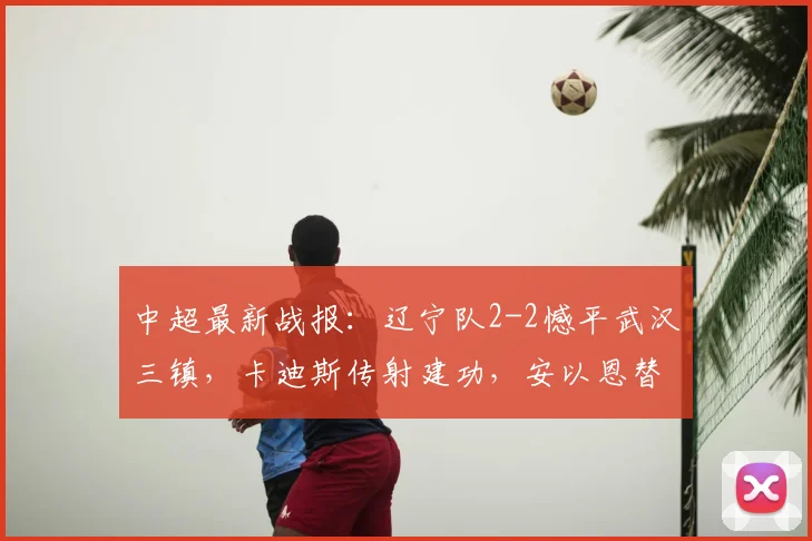 中超最新战报：辽宁队2-2憾平武汉三镇，卡迪斯传射建功，安以恩替补救主