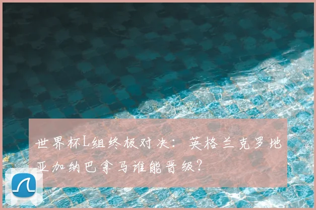 世界杯L组终极对决：英格兰克罗地亚加纳巴拿马谁能晋级？