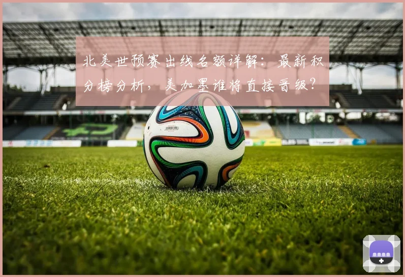 北美世预赛出线名额详解：最新积分榜分析，美加墨谁将直接晋级？