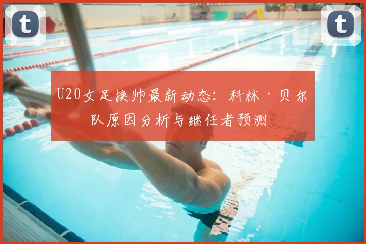 U20女足换帅最新动态：科林·贝尔离队原因分析与继任者预测