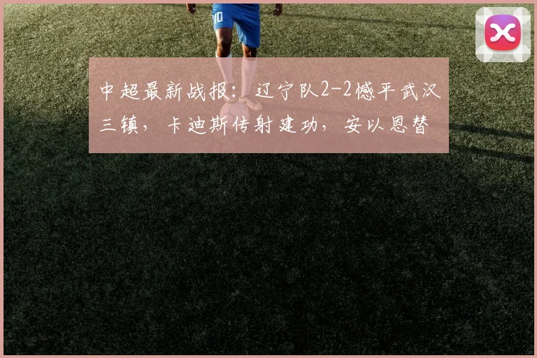 中超最新战报：辽宁队2-2憾平武汉三镇，卡迪斯传射建功，安以恩替补救主