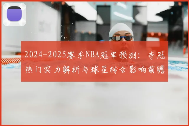 2024-2025赛季NBA冠军预测：夺冠热门实力解析与球星转会影响前瞻