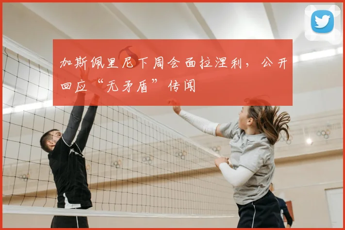 加斯佩里尼下周会面拉涅利，公开回应“无矛盾”传闻