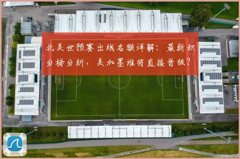 北美世预赛出线名额详解：最新积分榜分析，美加墨谁将直接晋级？
